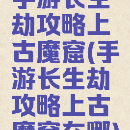 手游长生劫攻略上古魔窟(手游长生劫攻略上古魔窟在哪)
