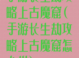 手游长生劫攻略上古魔窟(手游长生劫攻略上古魔窟怎么进)