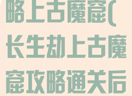 手游长生劫攻略上古魔窟(长生劫上古魔窟攻略通关后)