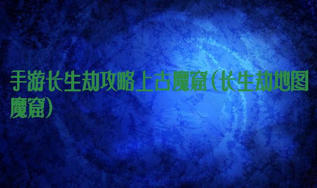 手游长生劫攻略上古魔窟(长生劫地图魔窟)