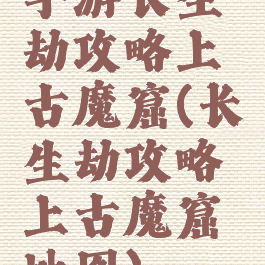 手游长生劫攻略上古魔窟(长生劫攻略上古魔窟地图)
