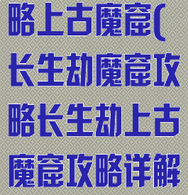 手游长生劫攻略上古魔窟(长生劫魔窟攻略长生劫上古魔窟攻略详解)