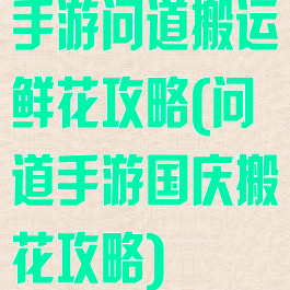 手游问道搬运鲜花攻略(问道手游国庆搬花攻略)