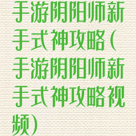 手游阴阳师新手式神攻略(手游阴阳师新手式神攻略视频)