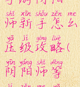 手游阴阳师新手怎么压级攻略(阴阳师等级怎么压)