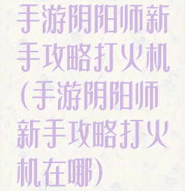 手游阴阳师新手攻略打火机(手游阴阳师新手攻略打火机在哪)