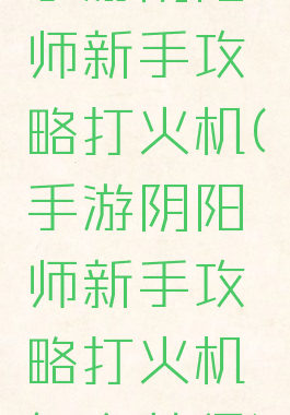 手游阴阳师新手攻略打火机(手游阴阳师新手攻略打火机怎么获得)