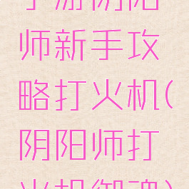 手游阴阳师新手攻略打火机(阴阳师打火机御魂)