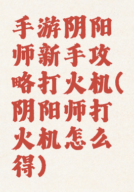 手游阴阳师新手攻略打火机(阴阳师打火机怎么得)