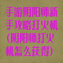 手游阴阳师新手攻略打火机(阴阳师打火机怎么获得)