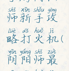 手游阴阳师新手攻略打火机(阴阳师最新打火机)