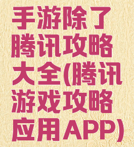 手游除了腾讯攻略大全(腾讯游戏攻略应用APP)