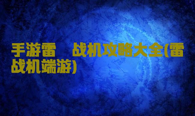 手游雷霆战机攻略大全(雷霆战机端游)