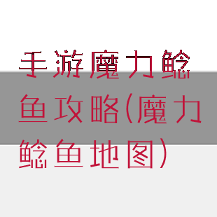 手游魔力鲶鱼攻略(魔力鲶鱼地图)