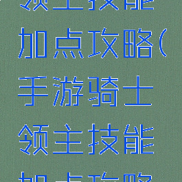 手游骑士领主技能加点攻略(手游骑士领主技能加点攻略大全)