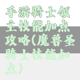 手游骑士领主技能加点攻略(魔兽圣骑士技能加点)