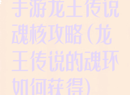 手游龙王传说魂核攻略(龙王传说的魂环如何获得)