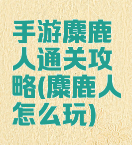 手游麋鹿人通关攻略(麋鹿人怎么玩)