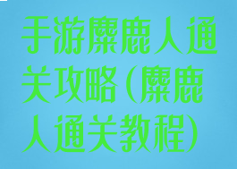手游麋鹿人通关攻略(麋鹿人通关教程)