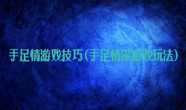 手足情游戏技巧(手足情深游戏玩法)