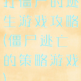 打僵尸的逃生游戏攻略(僵尸逃亡的策略游戏)