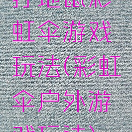 打地鼠彩虹伞游戏玩法(彩虹伞户外游戏玩法)