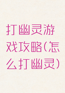 打幽灵游戏攻略(怎么打幽灵)