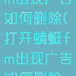 打开蜻蜓fm出现广告如何删除(打开蜻蜓fm出现广告如何删除广告)