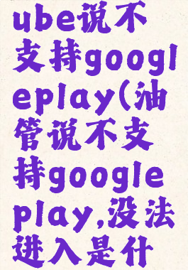 打开youtube说不支持googleplay(油管说不支持googleplay,没法进入是什么意思)