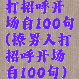 打招呼开场白100句(撩男人打招呼开场白100句)