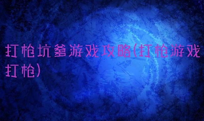 打枪坑爹游戏攻略(打枪游戏打枪)