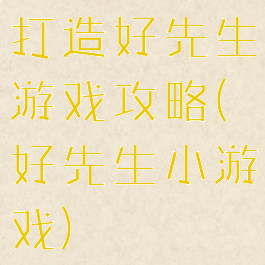 打造好先生游戏攻略(好先生小游戏)