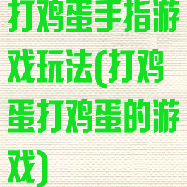 打鸡蛋手指游戏玩法(打鸡蛋打鸡蛋的游戏)
