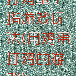 打鸡蛋手指游戏玩法(用鸡蛋打鸡的游戏)