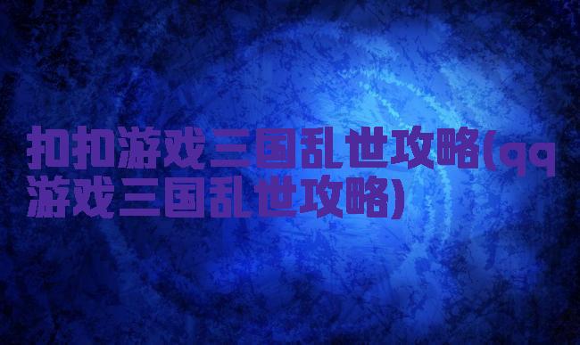 扣扣游戏三国乱世攻略(qq游戏三国乱世攻略)