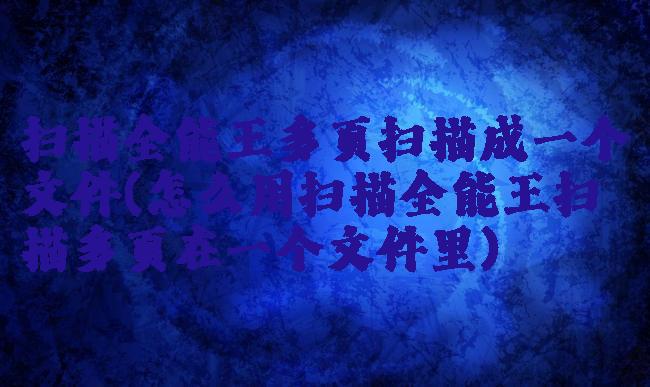 扫描全能王多页扫描成一个文件(怎么用扫描全能王扫描多页在一个文件里)