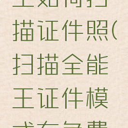 扫描全能王如何扫描证件照(扫描全能王证件模式有免费的吗?)