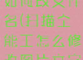 扫描全能王如何改文件名(扫描全能王怎么修改图片文字)