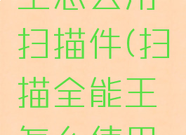 扫描全能王怎么用扫描件(扫描全能王怎么使用扫描功能)