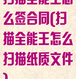 扫描全能王怎么签合同(扫描全能王怎么扫描纸质文件)