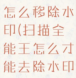 扫描全能王怎么移除水印(扫描全能王怎么才能去除水印)