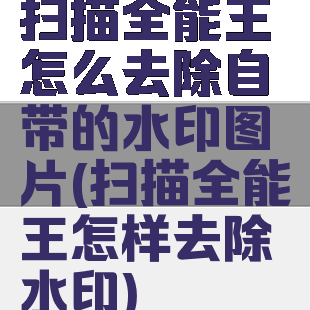扫描全能王怎么去除自带的水印图片(扫描全能王怎样去除水印)