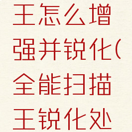 扫描全能王怎么增强并锐化(全能扫描王锐化处理)