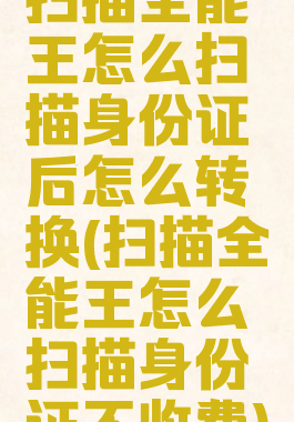 扫描全能王怎么扫描身份证后怎么转换(扫描全能王怎么扫描身份证不收费)