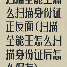 扫描全能王怎么扫描身份证正反面(扫描全能王怎么扫描身份证后怎么保存)