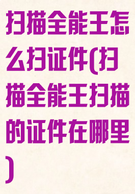 扫描全能王怎么扫证件(扫描全能王扫描的证件在哪里)