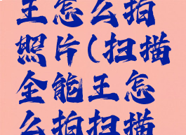 扫描全能王怎么拍照片(扫描全能王怎么拍扫描件)