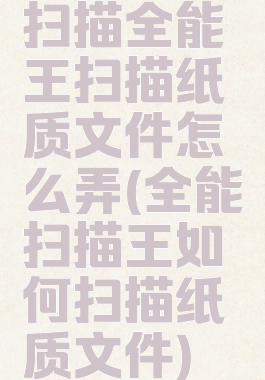 扫描全能王扫描纸质文件怎么弄(全能扫描王如何扫描纸质文件)