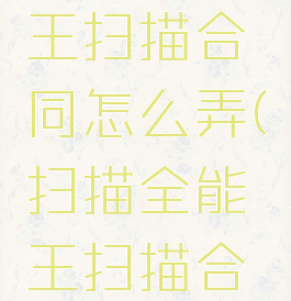 扫描全能王扫描合同怎么弄(扫描全能王扫描合同怎么用)