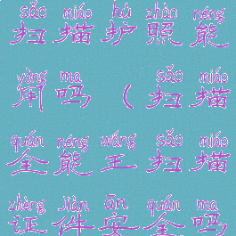 扫描全能王扫描护照能用吗(扫描全能王扫描证件安全吗)